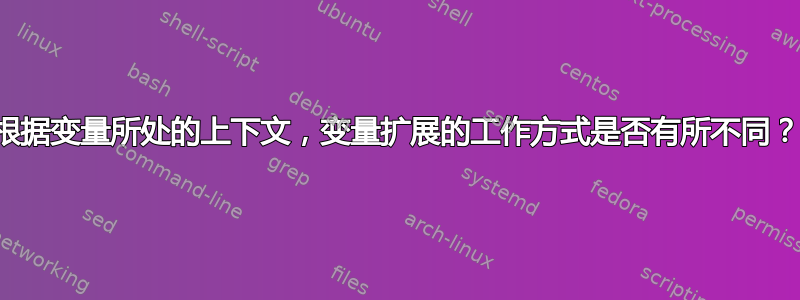 根据变量所处的上下文，变量扩展的工作方式是否有所不同？