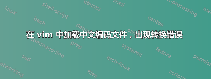 在 vim 中加载中文编码文件，出现转换错误