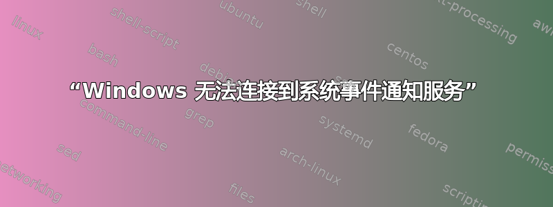 “Windows 无法连接到系统事件通知服务”