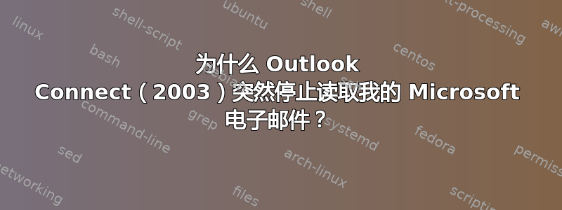 为什么 Outlook Connect（2003）突然停止读取我的 Microsoft 电子邮件？