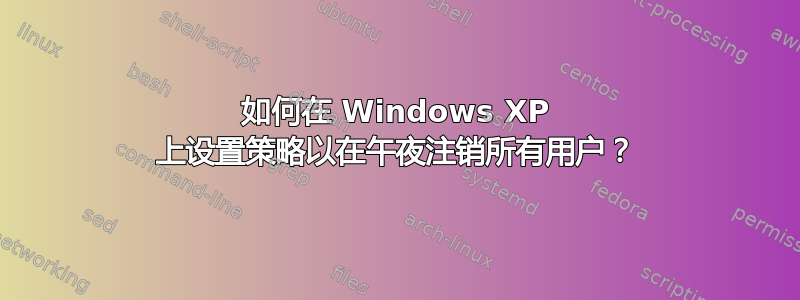 如何在 Windows XP 上设置策略以在午夜注销所有用户？