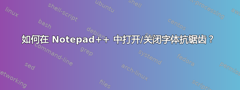 如何在 Notepad++ 中打开/关闭字体抗锯齿？