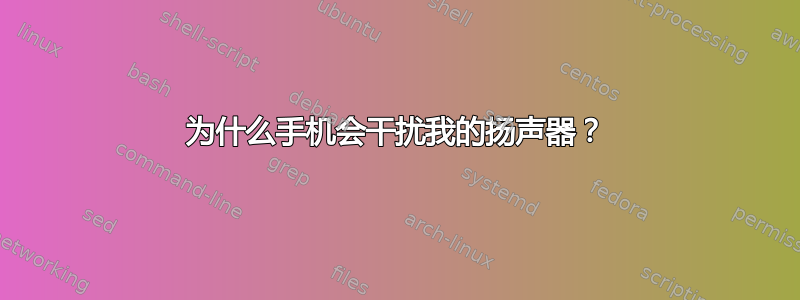 为什么手机会干扰我的扬声器？