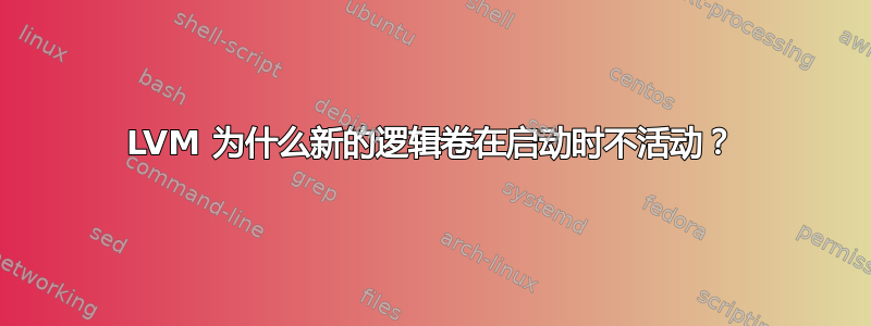 LVM 为什么新的逻辑卷在启动时不活动？