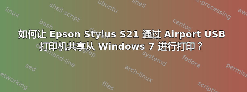 如何让 Epson Stylus S21 通过 Airport USB 打印机共享从 Windows 7 进行打印？