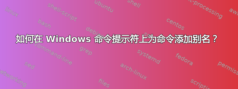 如何在 Windows 命令提示符上为命令添加别名？