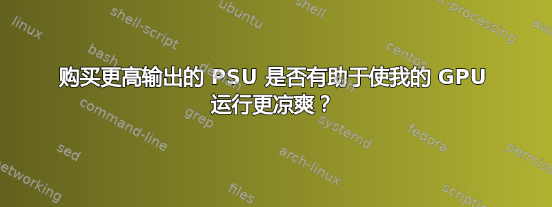 购买更高输出的 PSU 是否有助于使我的 GPU 运行更凉爽？