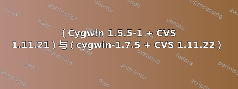 （Cygwin 1.5.5-1 + CVS 1.11.21）与（cygwin-1.7.5 + CVS 1.11.22）