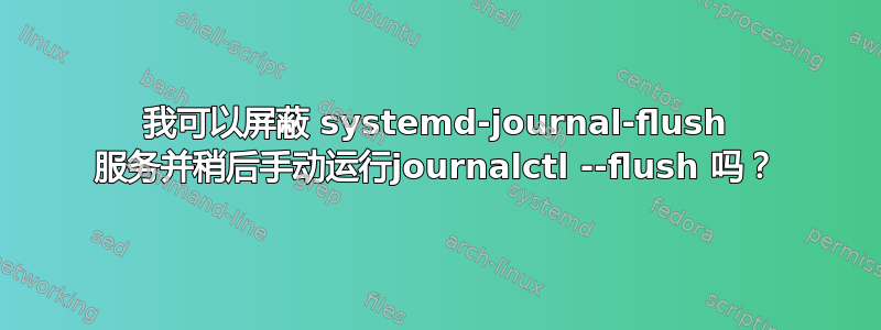 我可以屏蔽 systemd-journal-flush 服务并稍后手动运行journalctl --flush 吗？