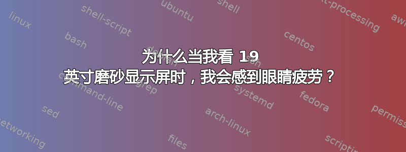 为什么当我看 19 英寸磨砂显示屏时，我会感到眼睛疲劳？