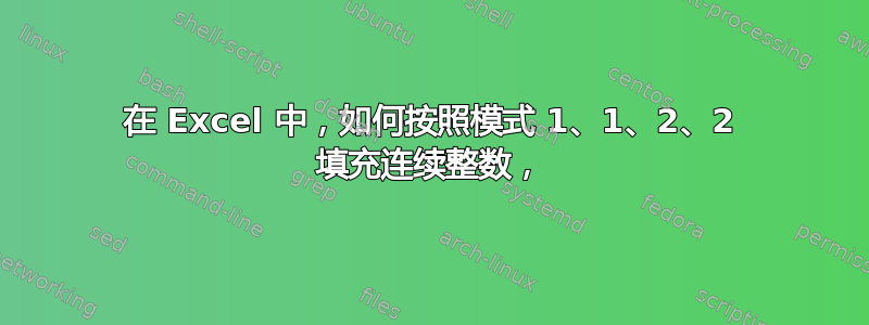 在 Excel 中，如何按照模式 1、1、2、2 填充连续整数，