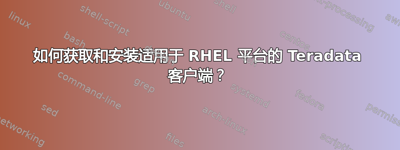 如何获取和安装适用于 RHEL 平台的 Teradata 客户端？