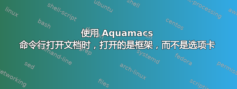 使用 Aquamacs 命令行打开文档时，打开的是框架，而不是选项卡