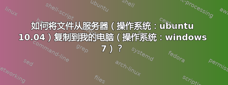 如何将文件从服务器（操作系统：ubuntu 10.04）复制到我的电脑（操作系统：windows 7）？