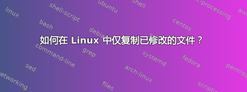 如何在 Linux 中仅复制已修改的文件？