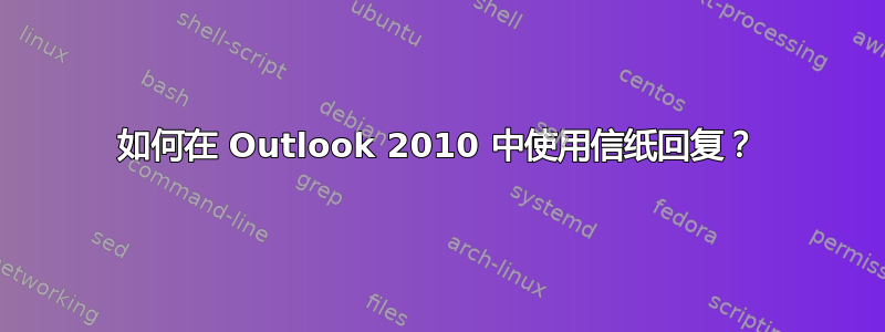 如何在 Outlook 2010 中使用信纸回复？