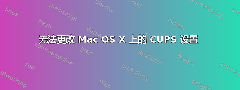 无法更改 Mac OS X 上的 CUPS 设置