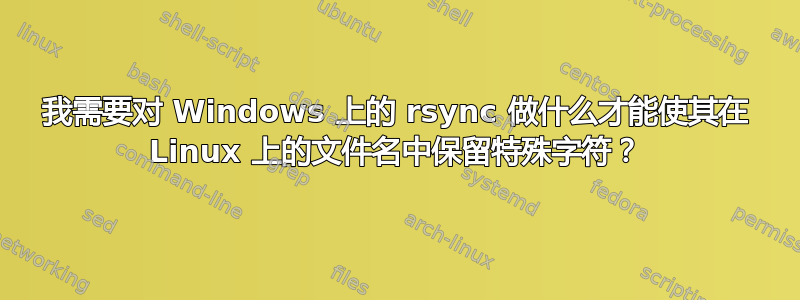 我需要对 Windows 上的 rsync 做什么才能使其在 Linux 上的文件名中保留特殊字符？