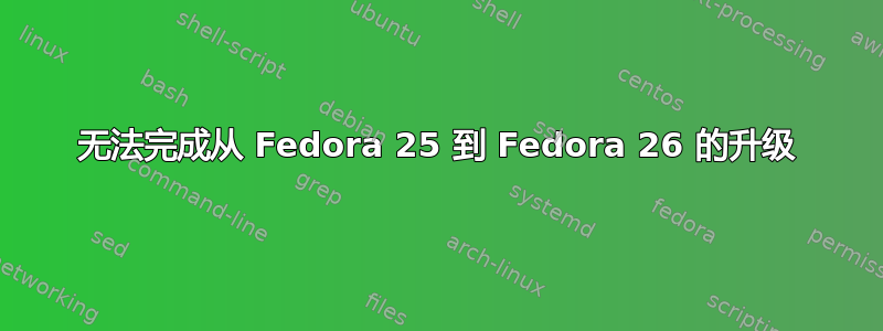 无法完成从 Fedora 25 到 Fedora 26 的升级