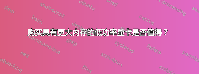 购买具有更大内存的低功率显卡是否值得？