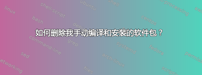 如何删除我手动编译和安装的软件包？