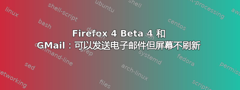 Firefox 4 Beta 4 和 GMail：可以发送电子邮件但屏幕不刷新