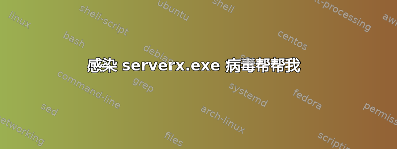 感染 serverx.exe 病毒帮帮我 