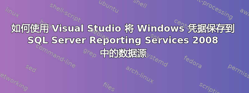 如何使用 Visual Studio 将 Windows 凭据保存到 SQL Server Reporting Services 2008 中的数据源