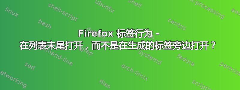 Firefox 标签行为 - 在列表末尾打开，而不是在生成的标签旁边打开？