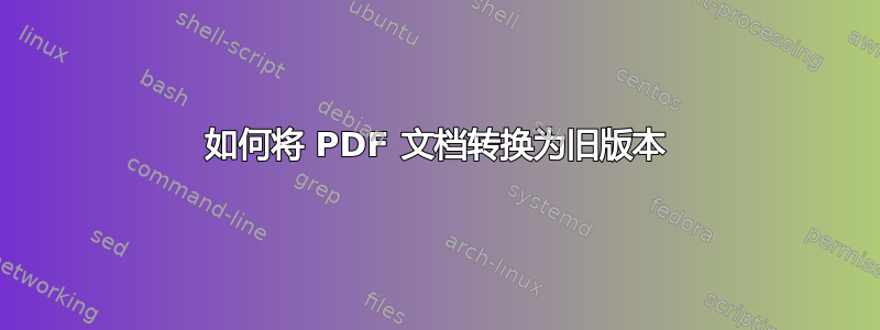 如何将 PDF 文档转换为旧版本