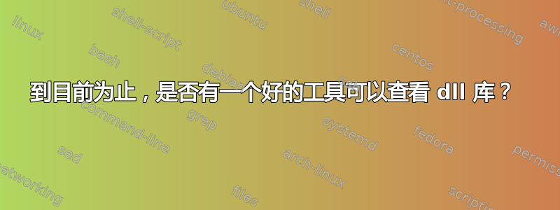 到目前为止，是否有一个好的工具可以查看 dll 库？ 