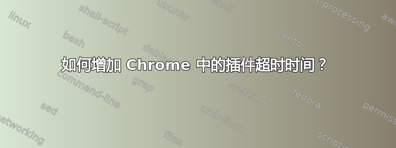 如何增加 Chrome 中的插件超时时间？