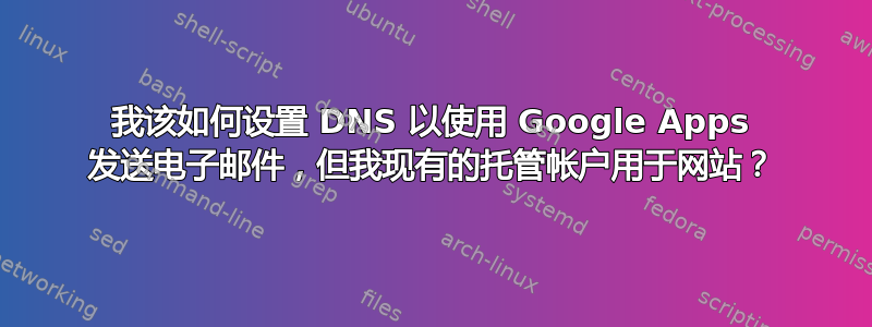 我该如何设置 DNS 以使用 Google Apps 发送电子邮件，但我现有的托管帐户用于网站？