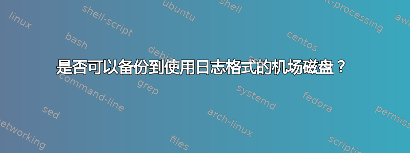 是否可以备份到使用日志格式的机场磁盘？