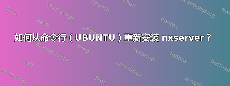 如何从命令行（UBUNTU）重新安装 nxserver？