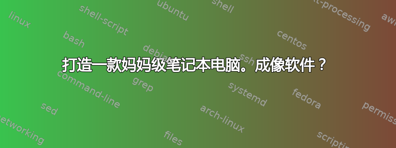 打造一款妈妈级笔记本电脑。成像软件？