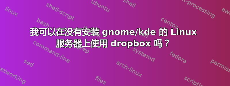 我可以在没有安装 gnome/kde 的 Linux 服务器上使用 dropbox 吗？