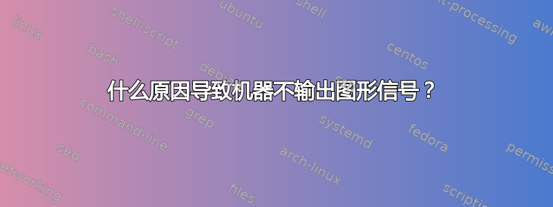 什么原因导致机器不输出图形信号？