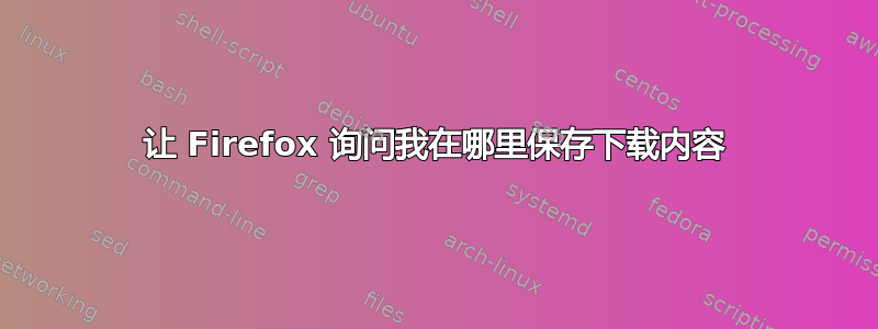 让 Firefox 询问我在哪里保存下载内容