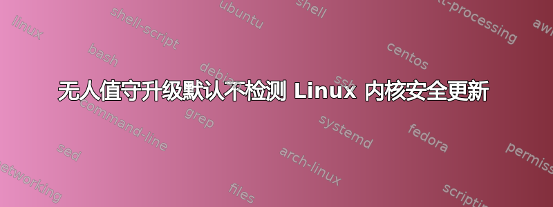 无人值守升级默认不检测 Linux 内核安全更新