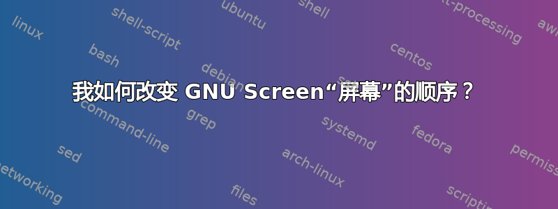 我如何改变 GNU Screen“屏幕”的顺序？