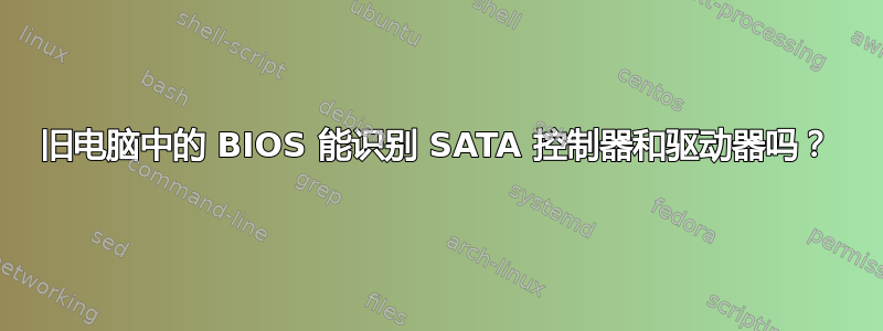 旧电脑中的 BIOS 能识别 SATA 控制器和驱动器吗？