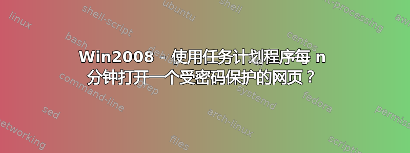 Win2008 - 使用任务计划程序每 n 分钟打开一个受密码保护的网页？