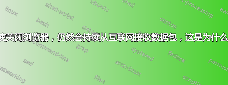 即使关闭浏览器，仍然会持续从互联网接收数据包，这是为什么？