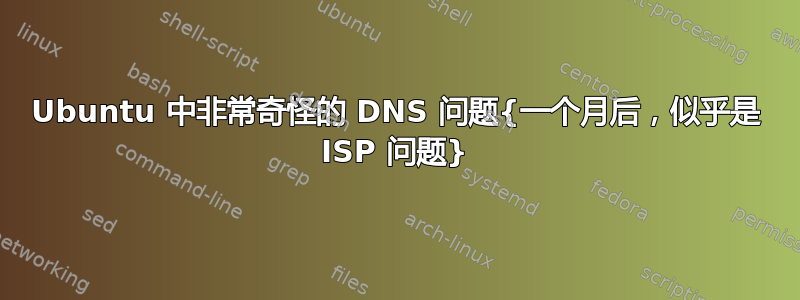 Ubuntu 中非常奇怪的 DNS 问题{一个月后，似乎是 ISP 问题}