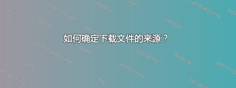 如何确定下载文件的来源？