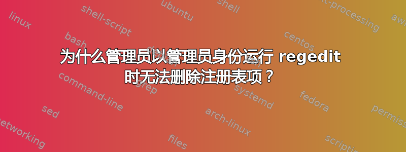 为什么管理员以管理员身份运行 regedit 时无法删除注册表项？