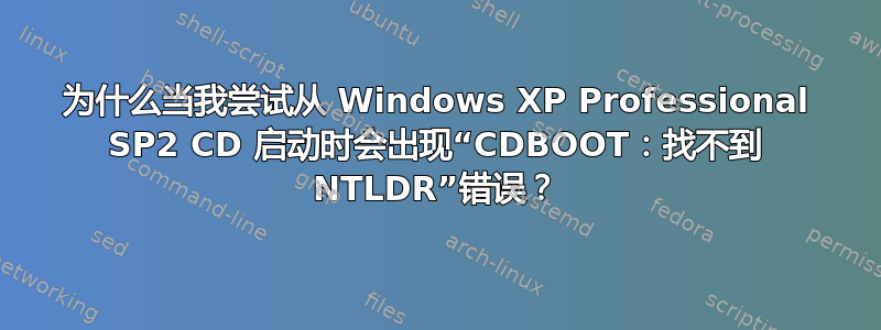 为什么当我尝试从 Windows XP Professional SP2 CD 启动时会出现“CDBOOT：找不到 NTLDR”错误？