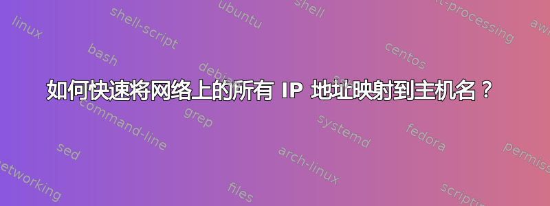 如何快速将网络上的所有 IP 地址映射到主机名？