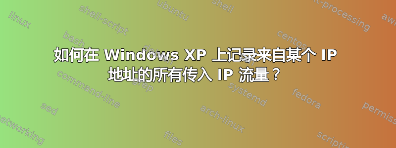 如何在 Windows XP 上记录来自某个 IP 地址的所有传入 IP 流量？